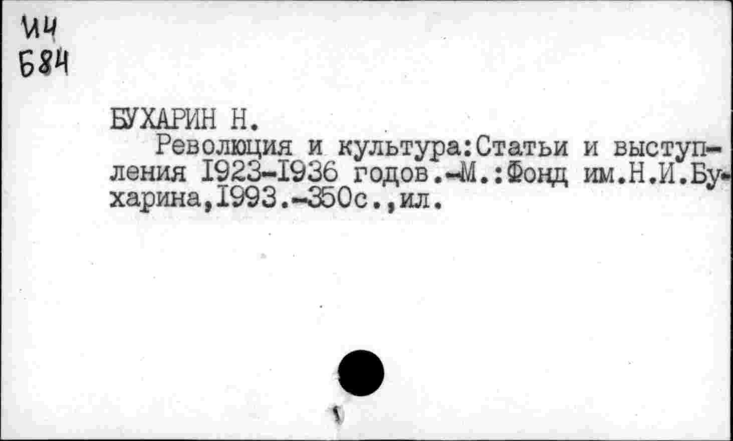 ﻿№
БУХАРИН Н.
Революция и культура:Статьи и выступления 1923-1936 годов.-М.:Фонд им.Н.И.Бу харина,1993.-350с.,ил.